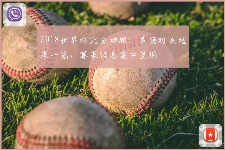 2018世界杯比分回顾：多场对决结果一览，赛果信息集中呈现