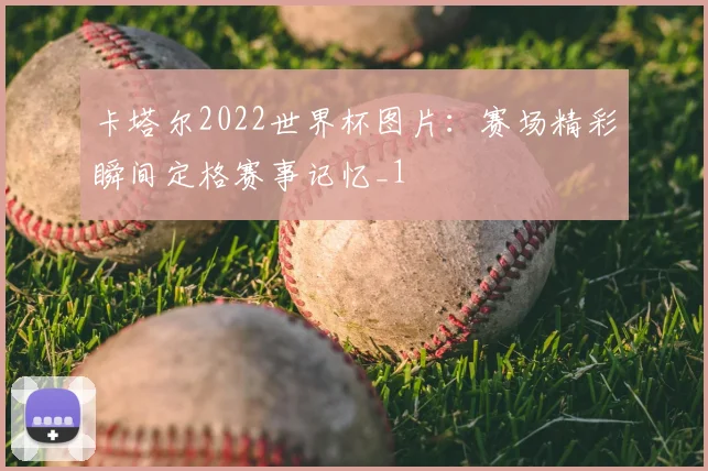 卡塔尔2022世界杯图片：赛场精彩瞬间定格赛事记忆_1