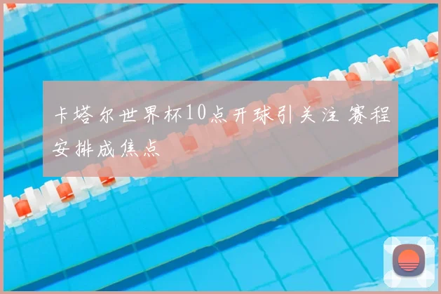 卡塔尔世界杯10点开球引关注 赛程安排成焦点