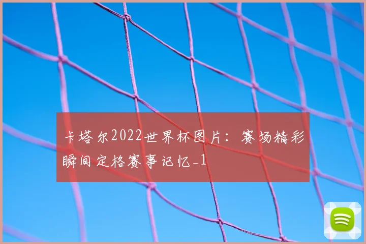 卡塔尔2022世界杯图片：赛场精彩瞬间定格赛事记忆_1