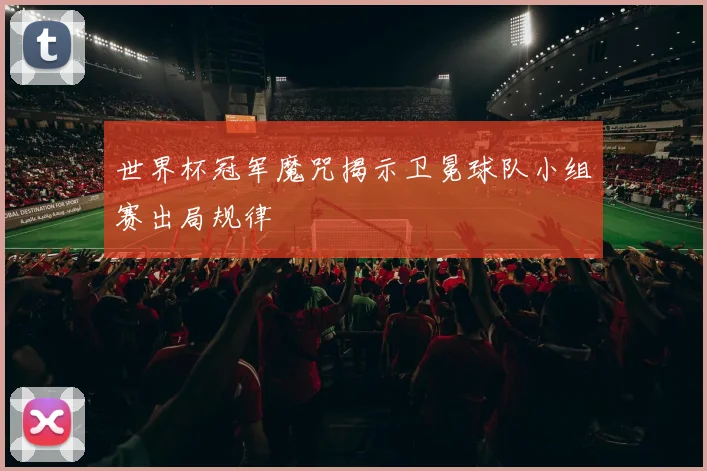 世界杯冠军魔咒揭示卫冕球队小组赛出局规律