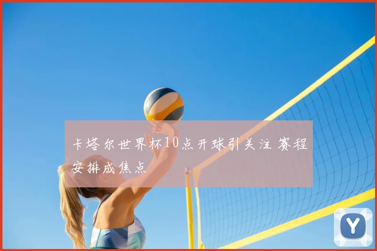 卡塔尔世界杯10点开球引关注 赛程安排成焦点