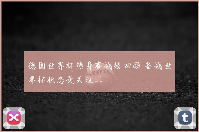 德国世界杯热身赛战绩回顾 备战世界杯状态受关注_1