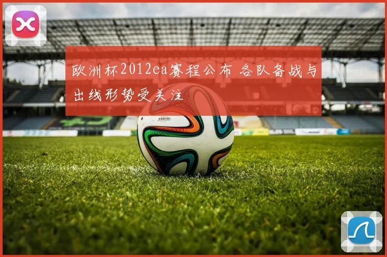 欧洲杯2012ea赛程公布 各队备战与出线形势受关注