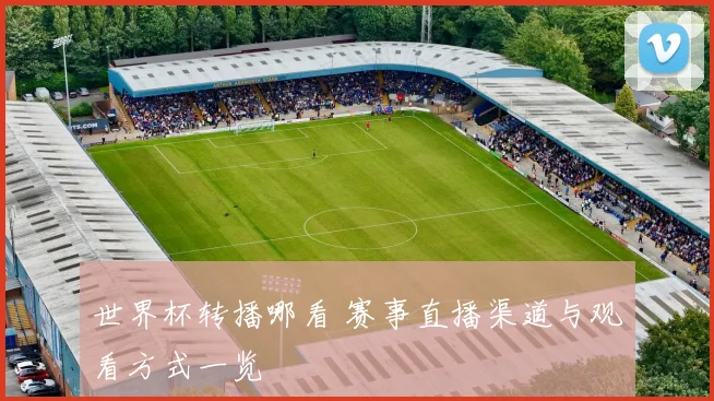世界杯转播哪看 赛事直播渠道与观看方式一览